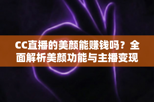 CC直播的美颜能赚钱吗？全面解析美颜功能与主播变现的真实关系