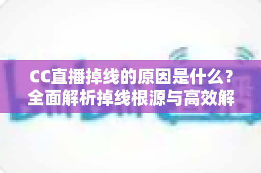 CC直播掉线的原因是什么？全面解析掉线根源与高效解决方案