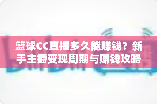 篮球CC直播多久能赚钱?新手主播变现周期与赚钱攻略全解析 篮球CC直播多久能赚钱?新手主播变现周期与赚钱攻略全解析
