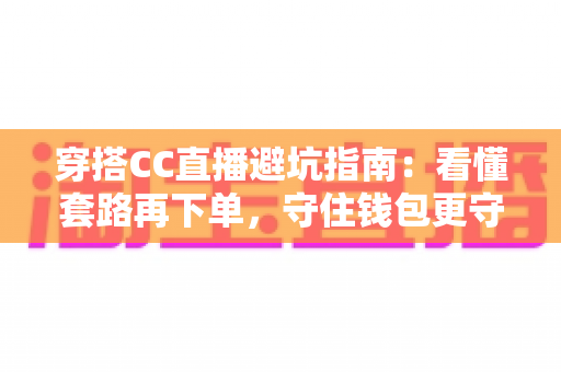 穿搭CC直播避坑指南:看懂套路再下单,守住钱包更守住衣品 穿搭CC直播避坑指南:看懂套路再下单,守住钱包更守住衣品
