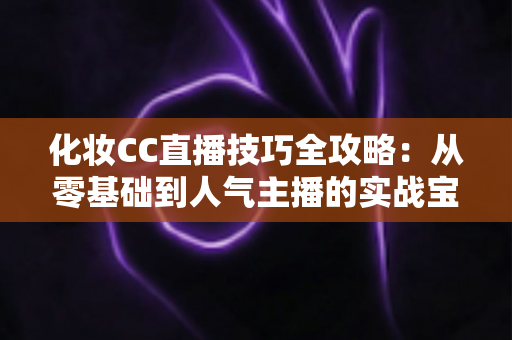 化妆CC直播技巧全攻略:从零基础到人气主播的实战宝典 化妆CC直播技巧全攻略:从零基础到人气主播的实战宝典