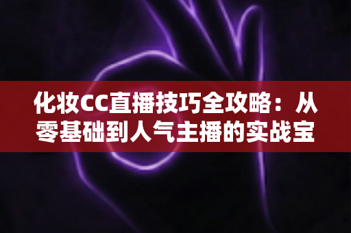 化妆CC直播技巧全攻略:从零基础到人气主播的实战宝典 化妆CC直播技巧全攻略:从零基础到人气主播的实战宝典