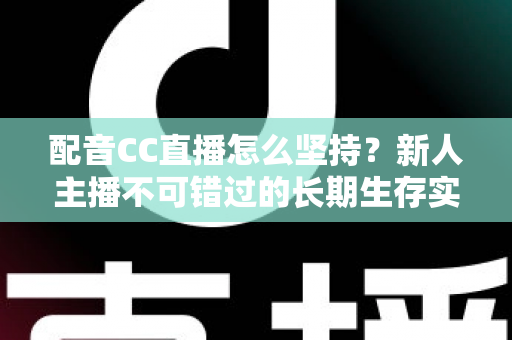 配音CC直播怎么坚持?新人主播不可错过的长期生存实战指南 配音CC直播怎么坚持?新人主播不可错过的长期生存实战指南