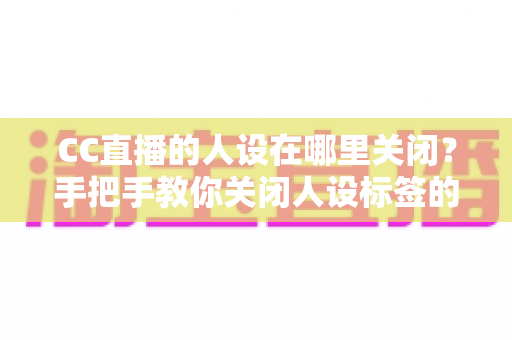 CC直播的人设在哪里关闭?手把手教你关闭人设标签的完整操作指南 CC直播的人设在哪里关闭?手把手教你关闭人设标签的完整操作指南