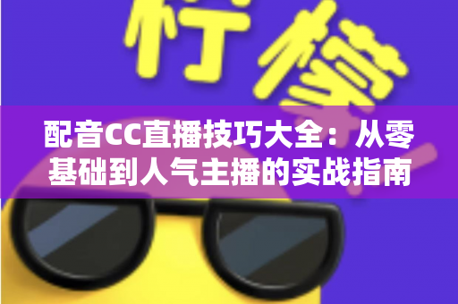 配音CC直播技巧大全:从零基础到人气主播的实战指南 配音CC直播技巧大全:从零基础到人气主播的实战指南
