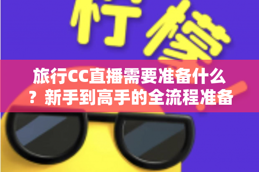 旅行CC直播需要准备什么?新手到高手的全流程准备清单与实战攻略 旅行CC直播需要准备什么?新手到高手的全流程准备清单与实战攻略