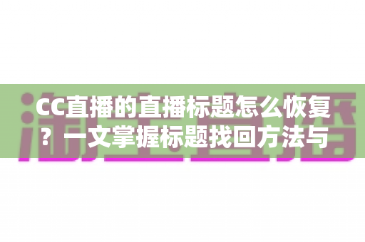 CC直播的直播标题怎么恢复?一文掌握标题找回方法与防丢失技巧 CC直播的直播标题怎么恢复?一文掌握标题找回方法与防丢失技巧