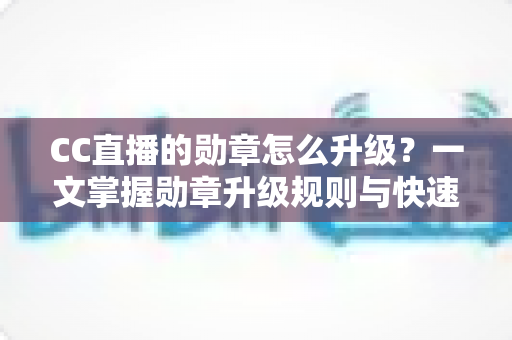 CC直播的勋章怎么升级?一文掌握勋章升级规则与快速提升技巧 CC直播的勋章怎么升级?一文掌握勋章升级规则与快速提升技巧