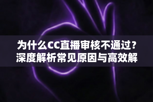 为什么CC直播审核不通过？深度解析常见原因与高效解决方法，助你快速开播
