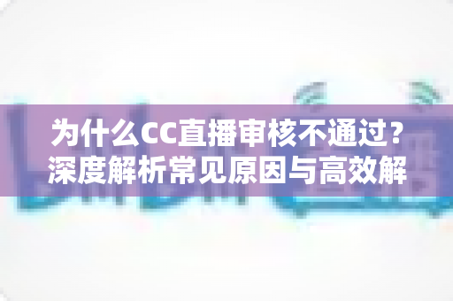 为什么CC直播审核不通过？深度解析常见原因与高效解决方法，助你快速开播
