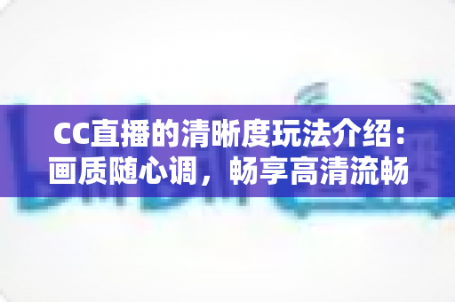 CC直播的清晰度玩法介绍:画质随心调,畅享高清流畅新体验 CC直播的清晰度玩法介绍:画质随心调,畅享高清流畅新体验