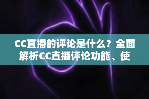 CC直播的评论是什么?全面解析CC直播评论功能、使用方法与互动价值 CC直播的评论是什么?全面解析CC直播评论功能、使用方法与互动价值