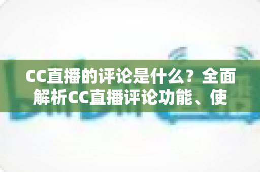 CC直播的评论是什么?全面解析CC直播评论功能、使用方法与互动价值 CC直播的评论是什么?全面解析CC直播评论功能、使用方法与互动价值