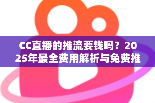 CC直播的推流要钱吗？2025年最全费用解析与免费推流实操指南