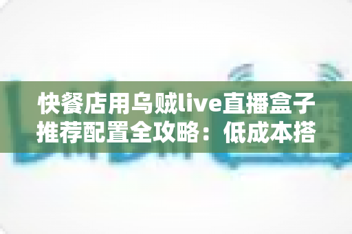 快餐店用乌贼live直播盒子推荐配置全攻略:低成本搭建设备,让您的门店稳稳吃透直播流量红利 快餐店用乌贼live直播盒子推荐配置全攻略:低成本搭建设备,让您的门店稳稳吃透直播流量红利