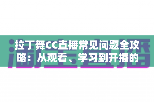 拉丁舞CC直播常见问题全攻略：从观看、学习到开播的一站式解答指南