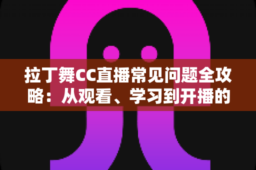拉丁舞CC直播常见问题全攻略：从观看、学习到开播的一站式解答指南