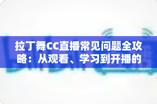 拉丁舞CC直播常见问题全攻略：从观看、学习到开播的一站式解答指南