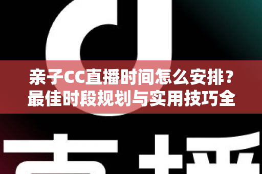 亲子CC直播时间怎么安排？最佳时段规划与实用技巧全解析，助您轻松打造高人气亲子直播间