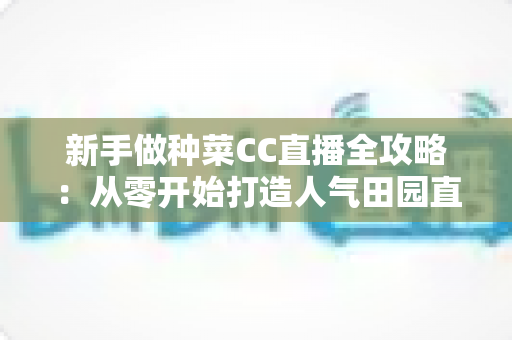 新手做种菜CC直播全攻略:从零开始打造人气田园直播间的实用指南 新手做种菜CC直播全攻略:从零开始打造人气田园直播间的实用指南
