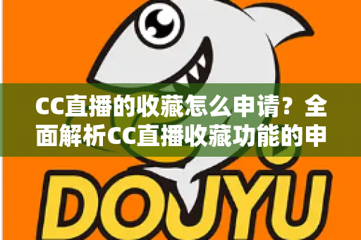CC直播的收藏怎么申请?全面解析CC直播收藏功能的申请流程与实用技巧 CC直播的收藏怎么申请?全面解析CC直播收藏功能的申请流程与实用技巧