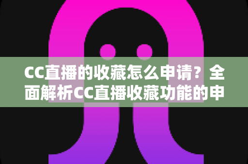 CC直播的收藏怎么申请?全面解析CC直播收藏功能的申请流程与实用技巧 CC直播的收藏怎么申请?全面解析CC直播收藏功能的申请流程与实用技巧