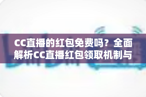 CC直播的红包免费吗？全面解析CC直播红包领取机制与实用攻略