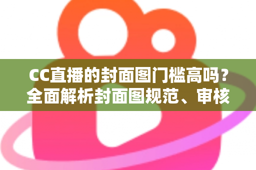 CC直播的封面图门槛高吗?全面解析封面图规范、审核标准与优化技巧 CC直播的封面图门槛高吗?全面解析封面图规范、审核标准与优化技巧