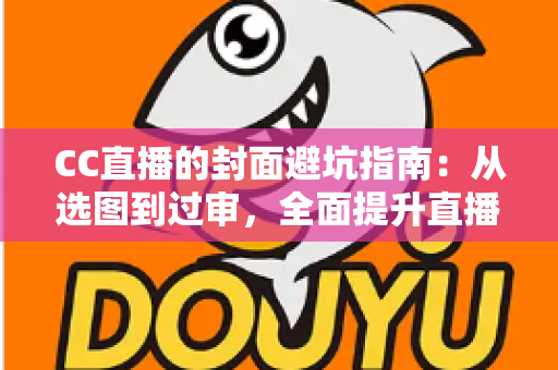 CC直播的封面避坑指南:从选图到过审,全面提升直播间点击率的实战手册 CC直播的封面避坑指南:从选图到过审,全面提升直播间点击率的实战手册