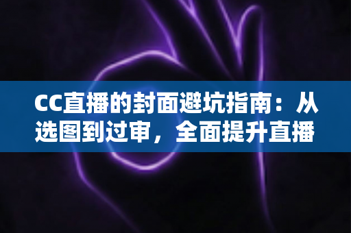 CC直播的封面避坑指南:从选图到过审,全面提升直播间点击率的实战手册 CC直播的封面避坑指南:从选图到过审,全面提升直播间点击率的实战手册