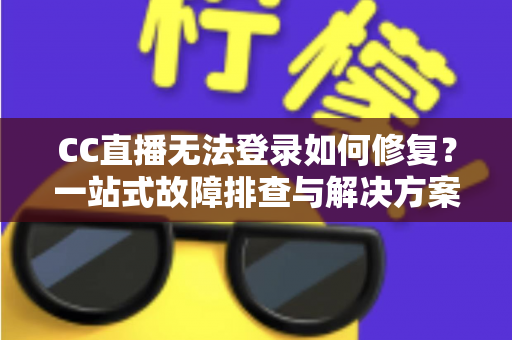 CC直播无法登录如何修复？一站式故障排查与解决方案全面指南