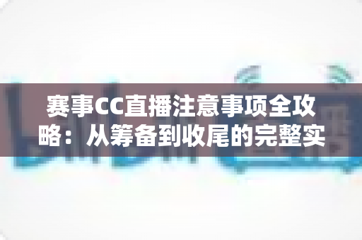 赛事CC直播注意事项全攻略：从筹备到收尾的完整实战指南
