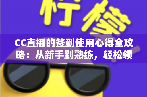 CC直播的签到使用心得全攻略：从新手到熟练，轻松领取每日福利