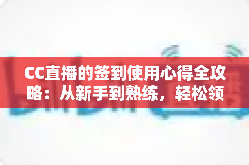 CC直播的签到使用心得全攻略：从新手到熟练，轻松领取每日福利
