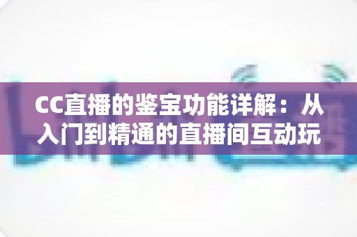 CC直播的鉴宝功能详解:从入门到精通的直播间互动玩法全指南 CC直播的鉴宝功能详解:从入门到精通的直播间互动玩法全指南