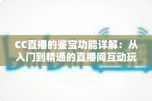 CC直播的鉴宝功能详解:从入门到精通的直播间互动玩法全指南 CC直播的鉴宝功能详解:从入门到精通的直播间互动玩法全指南
