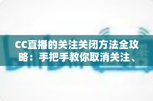 CC直播的关注关闭方法全攻略：手把手教你取消关注、屏蔽推送，清爽使用直播间