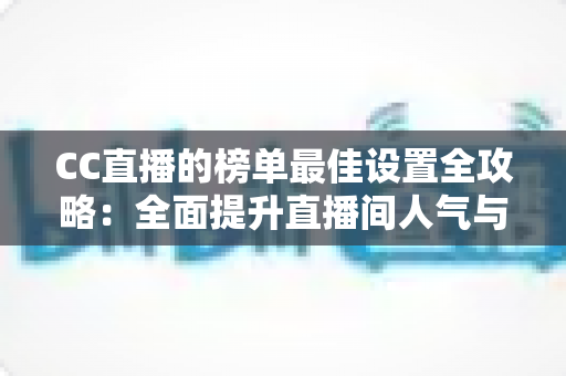 CC直播的榜单最佳设置全攻略:全面提升直播间人气与收益的实战指南 CC直播的榜单最佳设置全攻略:全面提升直播间人气与收益的实战指南