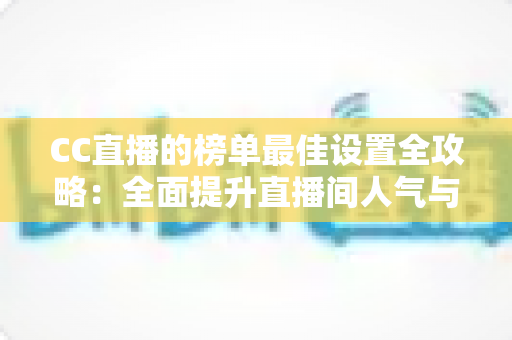CC直播的榜单最佳设置全攻略:全面提升直播间人气与收益的实战指南 CC直播的榜单最佳设置全攻略:全面提升直播间人气与收益的实战指南