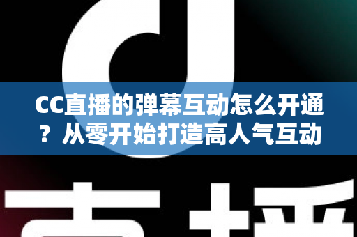 CC直播的弹幕互动怎么开通？从零开始打造高人气互动直播间的完整指南