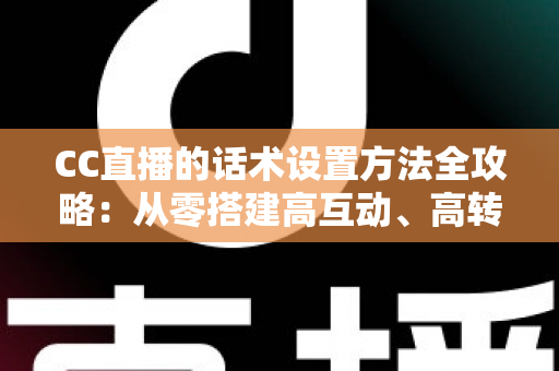 CC直播的话术设置方法全攻略:从零搭建高互动、高转化的直播话术体系 CC直播的话术设置方法全攻略:从零搭建高互动、高转化的直播话术体系