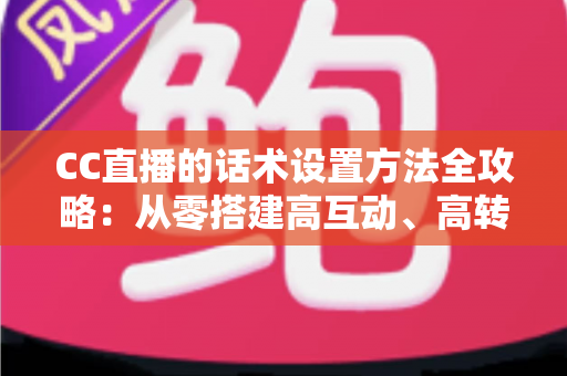 CC直播的话术设置方法全攻略:从零搭建高互动、高转化的直播话术体系 CC直播的话术设置方法全攻略:从零搭建高互动、高转化的直播话术体系