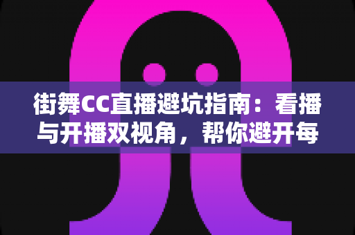 街舞CC直播避坑指南：看播与开播双视角，帮你避开每一个隐形雷区