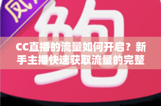 CC直播的流量如何开启?新手主播快速获取流量的完整实战指南 CC直播的流量如何开启?新手主播快速获取流量的完整实战指南