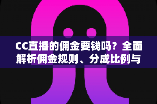 CC直播的佣金要钱吗?全面解析佣金规则、分成比例与提现费用 CC直播的佣金要钱吗?全面解析佣金规则、分成比例与提现费用