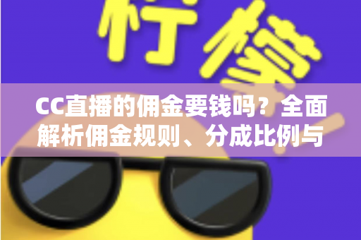CC直播的佣金要钱吗?全面解析佣金规则、分成比例与提现费用 CC直播的佣金要钱吗?全面解析佣金规则、分成比例与提现费用