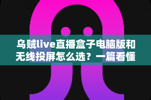 乌贼live直播盒子电脑版和无线投屏怎么选？一篇看懂直播投屏方案的最强选购指南