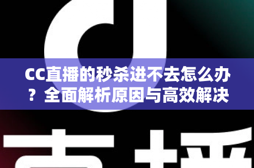 CC直播的秒杀进不去怎么办?全面解析原因与高效解决方法,助你抢购不踩坑 CC直播的秒杀进不去怎么办?全面解析原因与高效解决方法,助你抢购不踩坑