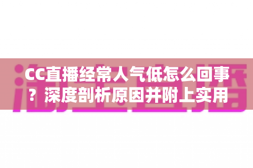 CC直播经常人气低怎么回事？深度剖析原因并附上实用涨人气攻略