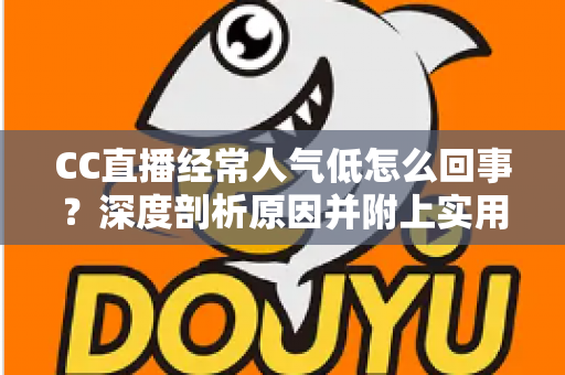 CC直播经常人气低怎么回事？深度剖析原因并附上实用涨人气攻略